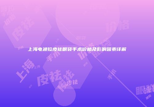 上海电波拉皮祛眼袋手术价格及影响因素详解