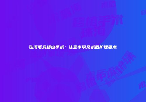 珠海毛发移植手术：注意事项及术后护理要点