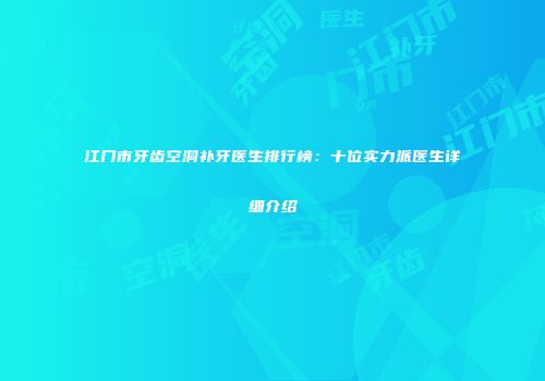 江门市牙齿空洞补牙医生排行榜：十位实力派医生详细介绍