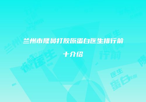 兰州市隆鼻打胶原蛋白医生排行前十介绍