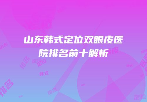 山东韩式定位双眼皮医院排名前十解析