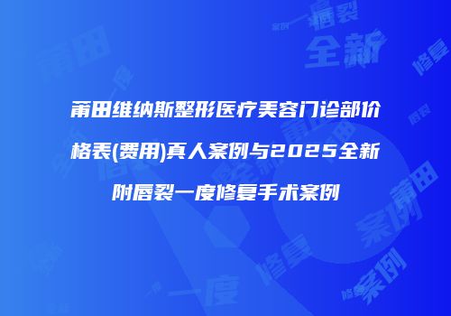 莆田维纳斯整形医疗美容门诊部价格表(费用)真人案例与2025全新附唇裂一度修复手术案例