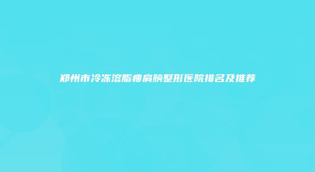 郑州市冷冻溶脂瘦肩膀整形医院排名及推荐