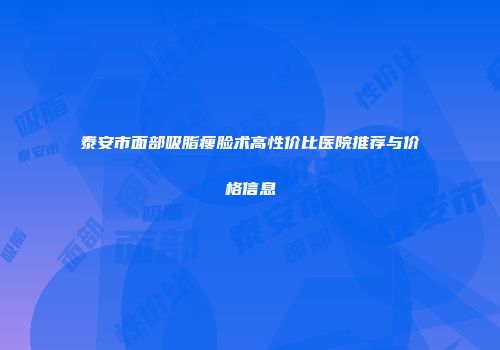 泰安市面部吸脂瘦脸术高性价比医院推荐与价格信息