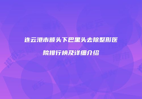 连云港市额头下巴黑头去除整形医院排行榜及详细介绍