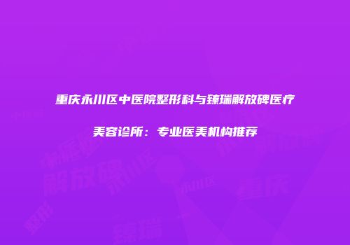 重庆永川区中医院整形科与臻瑞解放碑医疗美容诊所：专业医美机构推荐