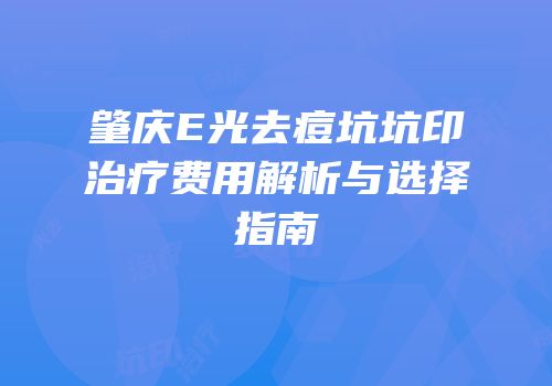 肇庆E光去痘坑坑印治疗费用解析与选择指南
