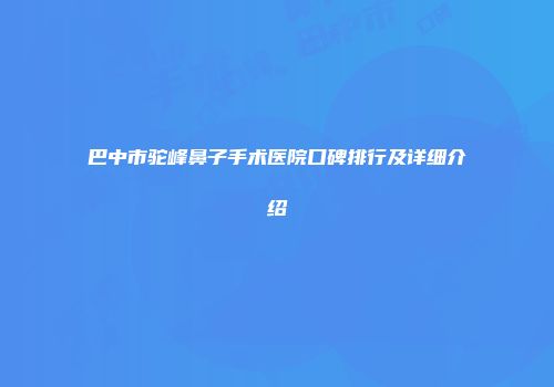 巴中市驼峰鼻子手术医院口碑排行及详细介绍