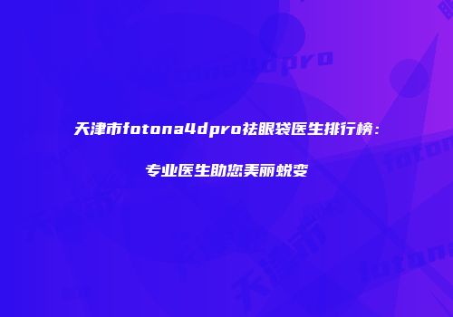 天津市fotona4dpro祛眼袋医生排行榜：专业医生助您美丽蜕变