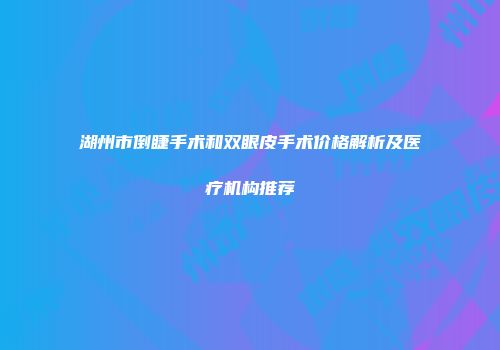 湖州市倒睫手术和双眼皮手术价格解析及医疗机构推荐