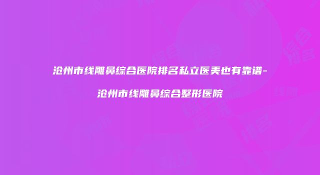 沧州市线雕鼻综合医院排名私立医美也有靠谱-沧州市线雕鼻综合整形医院