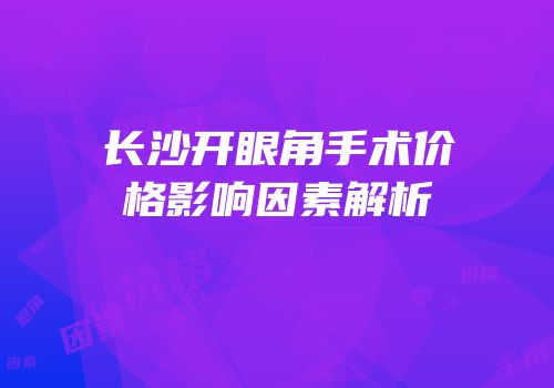 长沙开眼角手术价格影响因素解析