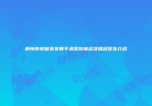 郑州市修复处女膜手术医院排名及知名医生介绍