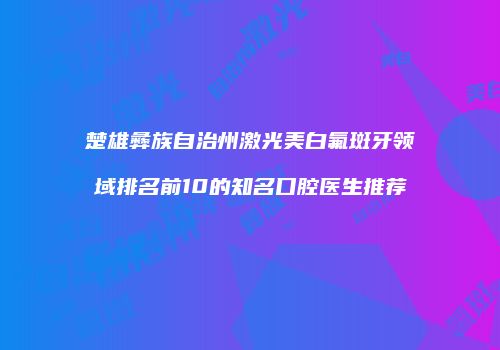 楚雄彝族自治州激光美白氟斑牙领域排名前10的知名口腔医生推荐