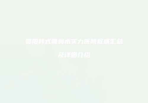 贵阳韩式隆鼻术实力医院权威汇总及详细介绍