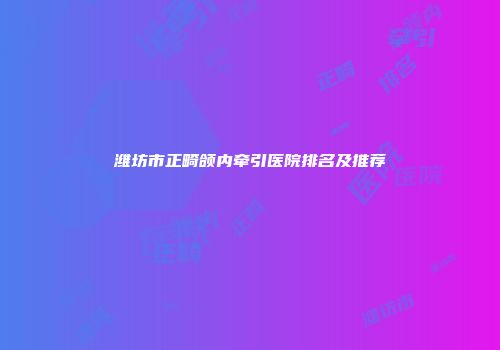 潍坊市正畸颌内牵引医院排名及推荐