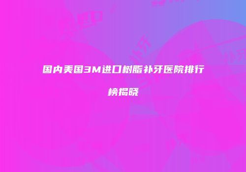 国内美国3M进口树脂补牙医院排行榜揭晓