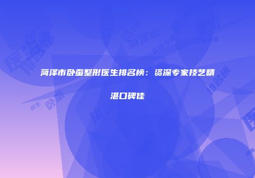 菏泽市卧蚕整形医生排名榜：资深专家技艺精湛口碑佳