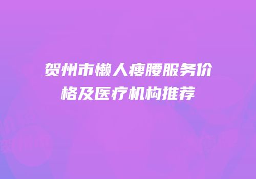 贺州市懒人瘦腰服务价格及医疗机构推荐