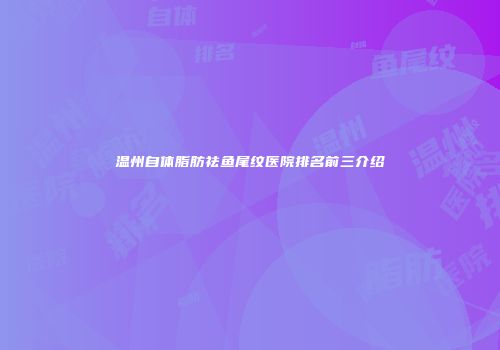 温州自体脂肪祛鱼尾纹医院排名前三介绍