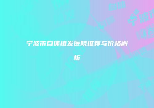 宁波市自体植发医院推荐与价格解析