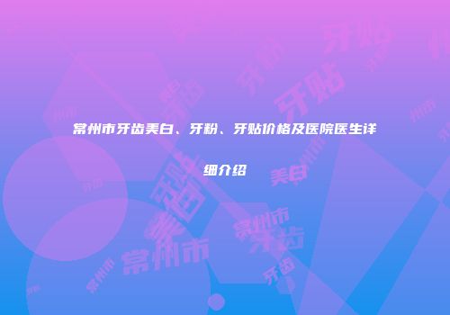 常州市牙齿美白、牙粉、牙贴价格及医院医生详细介绍