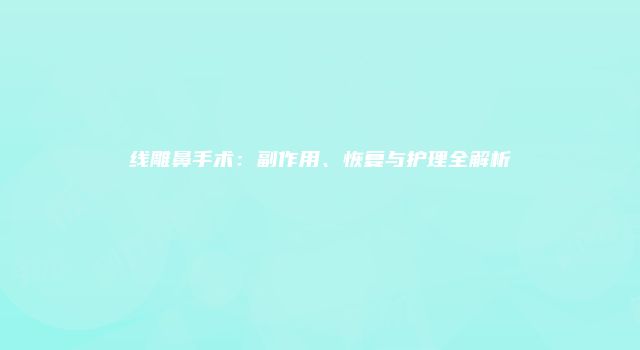 线雕鼻手术：副作用、恢复与护理全解析