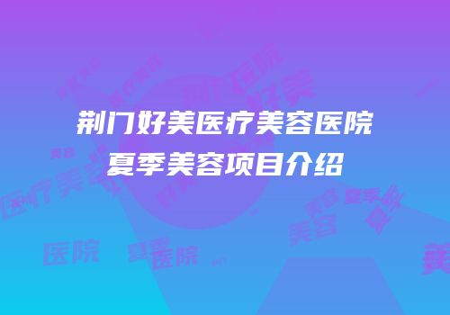 荆门好美医疗美容医院夏季美容项目介绍