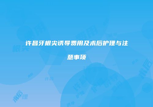 许昌牙根尖诱导费用及术后护理与注意事项