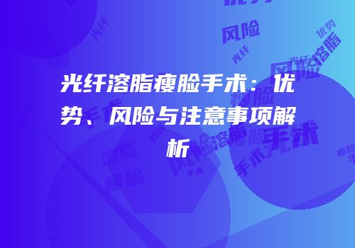 光纤溶脂瘦脸手术：优势、风险与注意事项解析