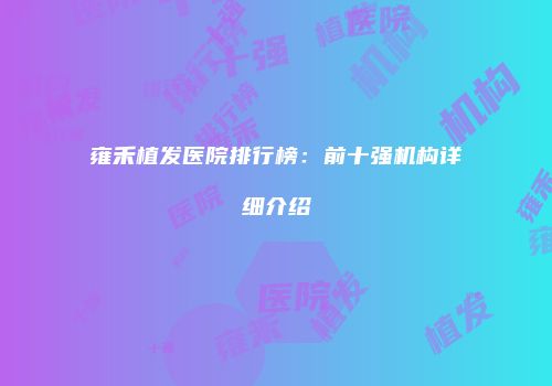 雍禾植发医院排行榜：前十强机构详细介绍