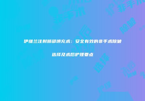伊维兰注射额部填充术：安全有效的非手术除皱选择及术后护理要点