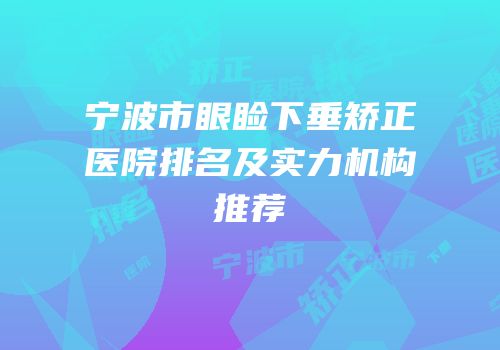 宁波市眼睑下垂矫正医院排名及实力机构推荐
