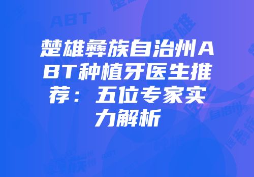 楚雄彝族自治州ABT种植牙医生推荐：五位专家实力解析