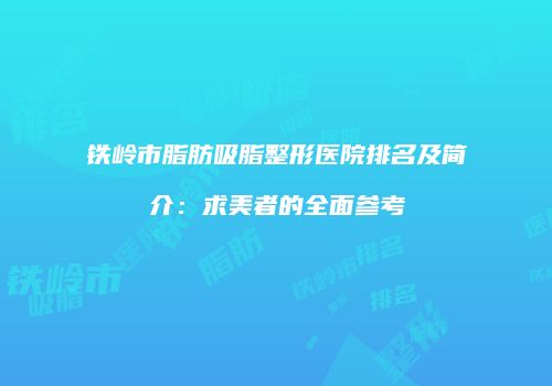 铁岭市脂肪吸脂整形医院排名及简介：求美者的全面参考