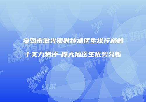 宝鸡市激光镭射技术医生排行榜前十实力测评-林大植医生优势分析