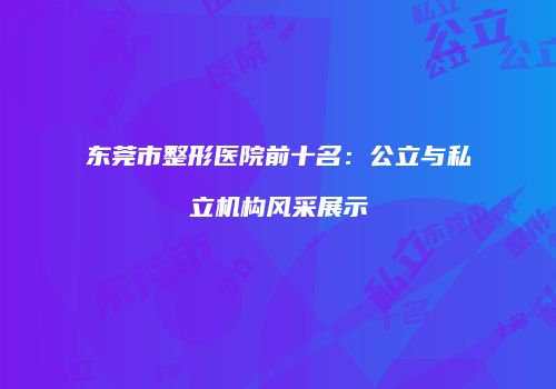 东莞市整形医院前十名：公立与私立机构风采展示