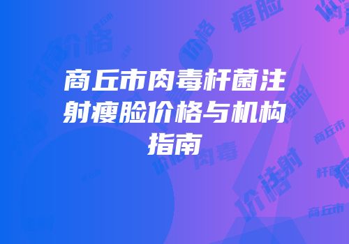 商丘市肉毒杆菌注射瘦脸价格与机构指南