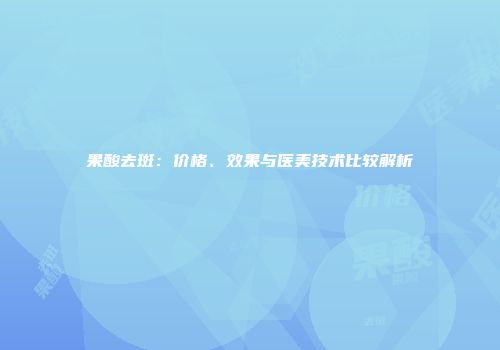 果酸去斑：价格、效果与医美技术比较解析