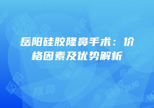 岳阳硅胶隆鼻手术：价格因素及优势解析