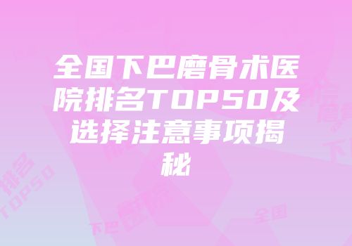 全国下巴磨骨术医院排名TOP50及选择注意事项揭秘