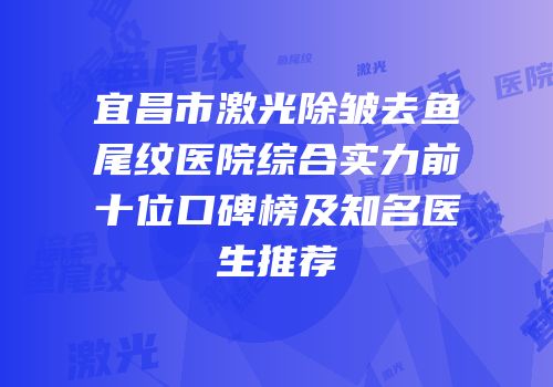 宜昌市激光除皱去鱼尾纹医院综合实力前十位口碑榜及知名医生推荐