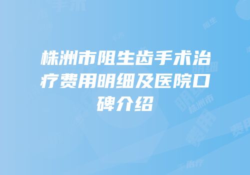 株洲市阻生齿手术治疗费用明细及医院口碑介绍