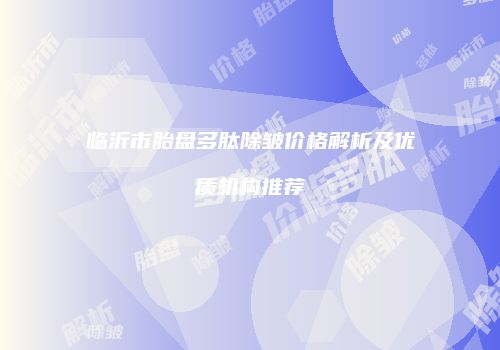 临沂市胎盘多肽除皱价格解析及优质机构推荐