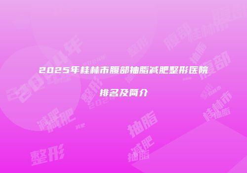 2025年桂林市腹部抽脂减肥整形医院排名及简介