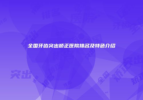全国牙齿突出矫正医院排名及特色介绍