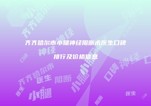 齐齐哈尔市小腿神经阻断术医生口碑排行及价格信息