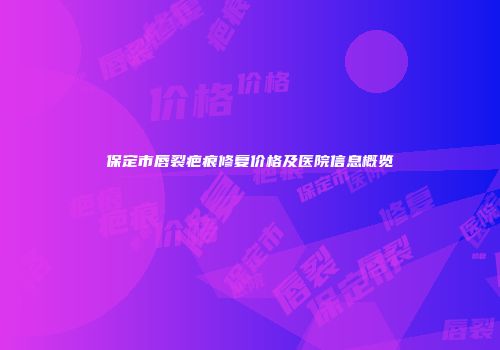 保定市唇裂疤痕修复价格及医院信息概览