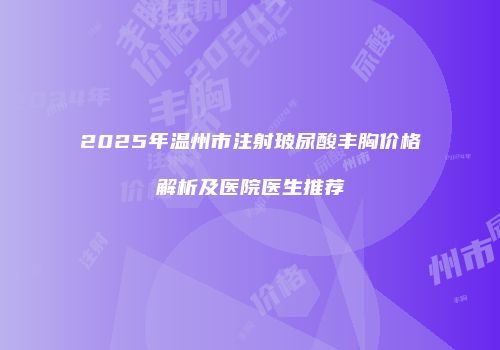 2025年温州市注射玻尿酸丰胸价格解析及医院医生推荐