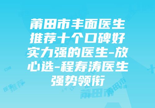 莆田市丰面医生推荐十个口碑好实力强的医生-放心选-程寿涛医生强势领衔